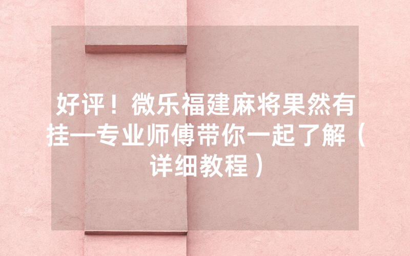 好评！微乐福建麻将果然有挂—专业师傅带你一起了解（详细教程）