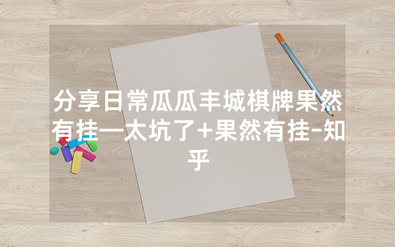 分享日常瓜瓜丰城棋牌果然有挂—太坑了+果然有挂-知乎