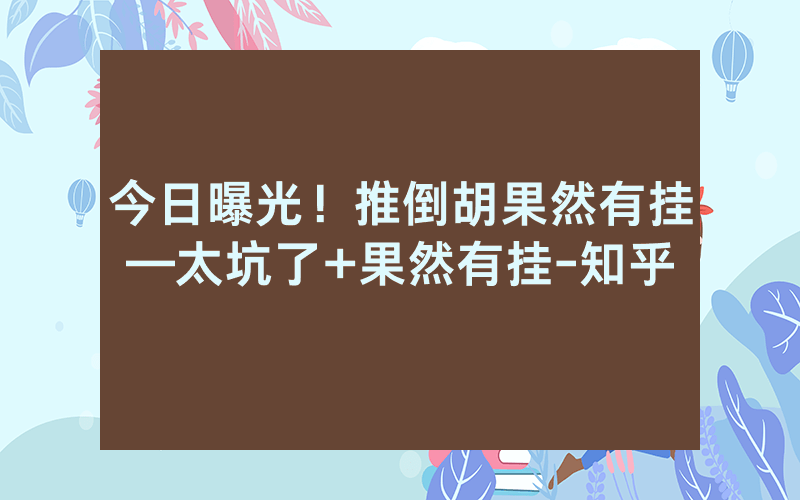今日曝光！推倒胡果然有挂—太坑了+果然有挂-知乎