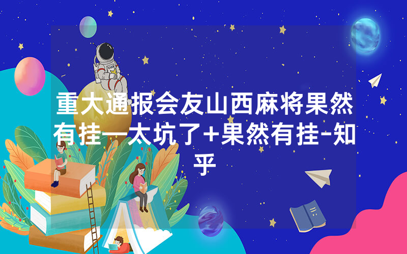 重大通报会友山西麻将果然有挂—太坑了+果然有挂-知乎