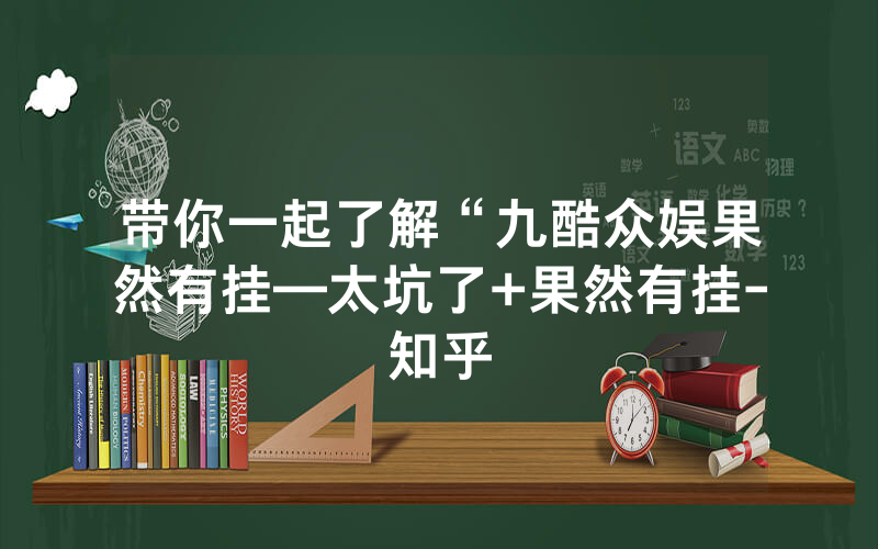 带你一起了解“九酷众娱果然有挂—太坑了+果然有挂-知乎