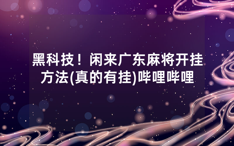 黑科技！闲来广东麻将开挂方法(真的有挂)哔哩哔哩
