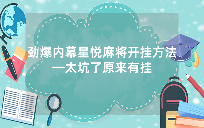 劲爆内幕星悦麻将开挂方法—太坑了原来有挂