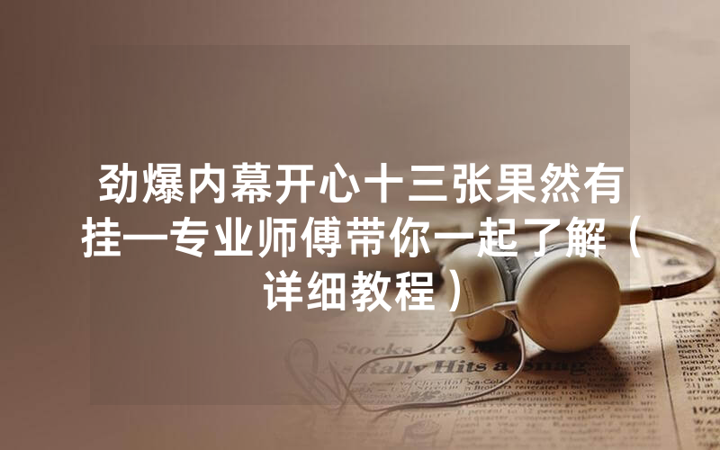 劲爆内幕开心十三张果然有挂—专业师傅带你一起了解（详细教程）