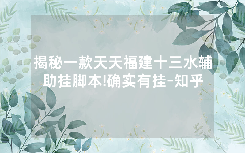 揭秘一款天天福建十三水辅助挂脚本!确实有挂-知乎