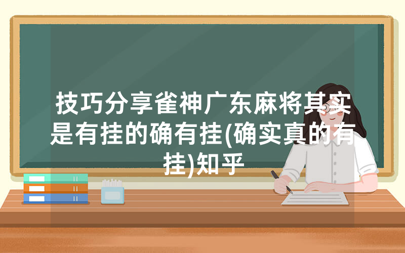技巧分享雀神广东麻将其实是有挂的确有挂(确实真的有挂)知乎