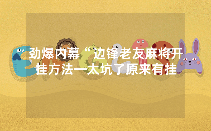 劲爆内幕“边锋老友麻将开挂方法—太坑了原来有挂
