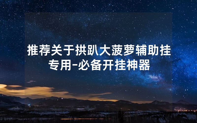 推荐关于拱趴大菠萝辅助挂专用-必备开挂神器