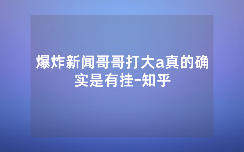 爆炸新闻哥哥打大a真的确实是有挂-知乎