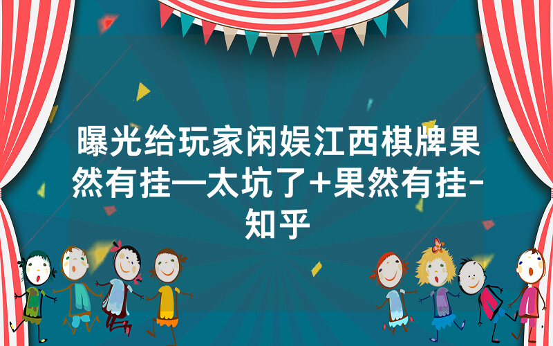 曝光给玩家闲娱江西棋牌果然有挂—太坑了+果然有挂-知乎