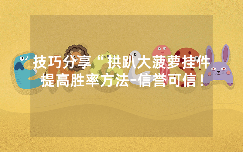 技巧分享“拱趴大菠萝挂件提高胜率方法-信誉可信！