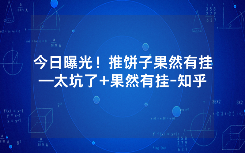 今日曝光！推饼子果然有挂—太坑了+果然有挂-知乎
