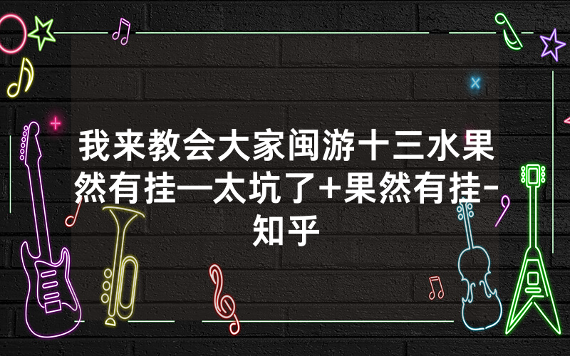 我来教会大家闽游十三水果然有挂—太坑了+果然有挂-知乎
