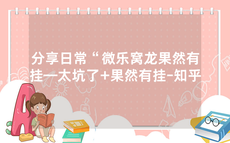 分享日常“微乐窝龙果然有挂—太坑了+果然有挂-知乎
