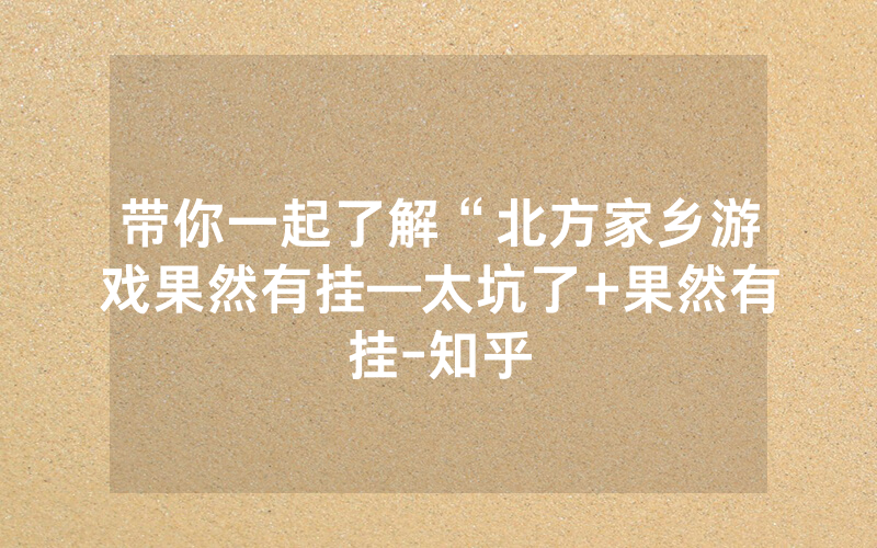 带你一起了解“北方家乡游戏果然有挂—太坑了+果然有挂-知乎