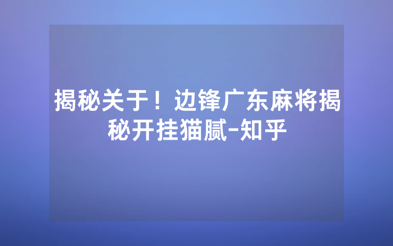 揭秘关于！边锋广东麻将揭秘开挂猫腻-知乎