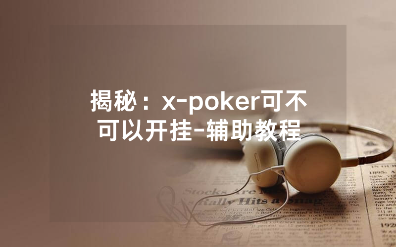 揭秘：x-poker可不可以开挂-辅助教程