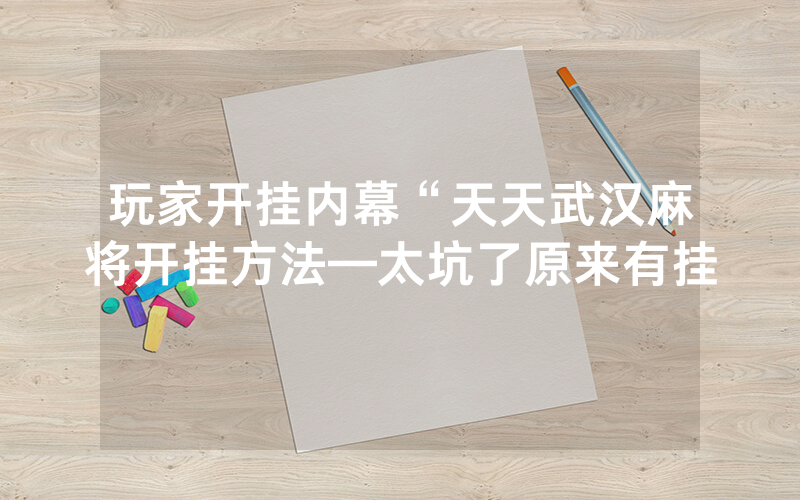 玩家开挂内幕“天天武汉麻将开挂方法—太坑了原来有挂