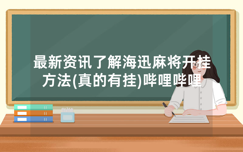 最新资讯了解海迅麻将开挂方法(真的有挂)哔哩哔哩