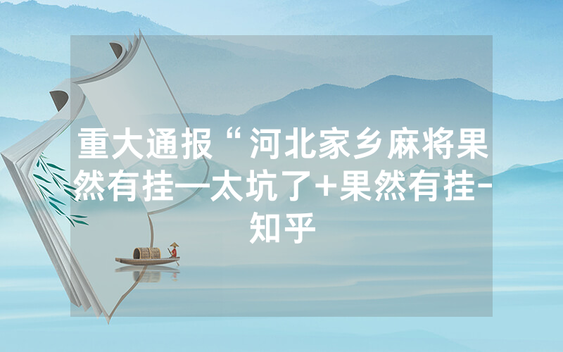 重大通报“河北家乡麻将果然有挂—太坑了+果然有挂-知乎