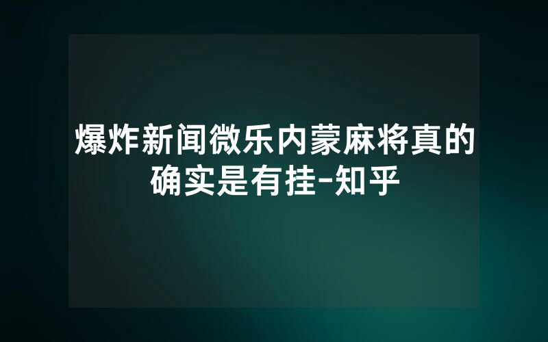 爆炸新闻微乐内蒙麻将真的确实是有挂-知乎