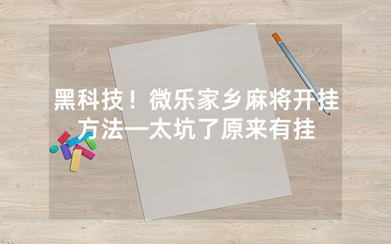 黑科技！微乐家乡麻将开挂方法—太坑了原来有挂