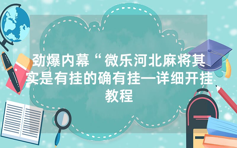 劲爆内幕“微乐河北麻将其实是有挂的确有挂—详细开挂教程