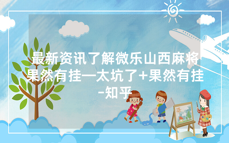 最新资讯了解微乐山西麻将果然有挂—太坑了+果然有挂-知乎