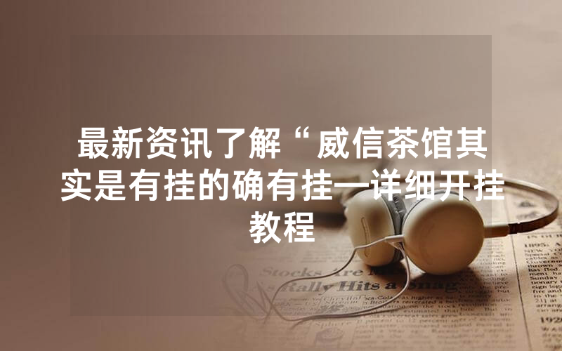 最新资讯了解“威信茶馆其实是有挂的确有挂—详细开挂教程