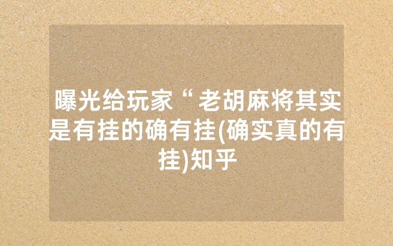 曝光给玩家“老胡麻将其实是有挂的确有挂(确实真的有挂)知乎