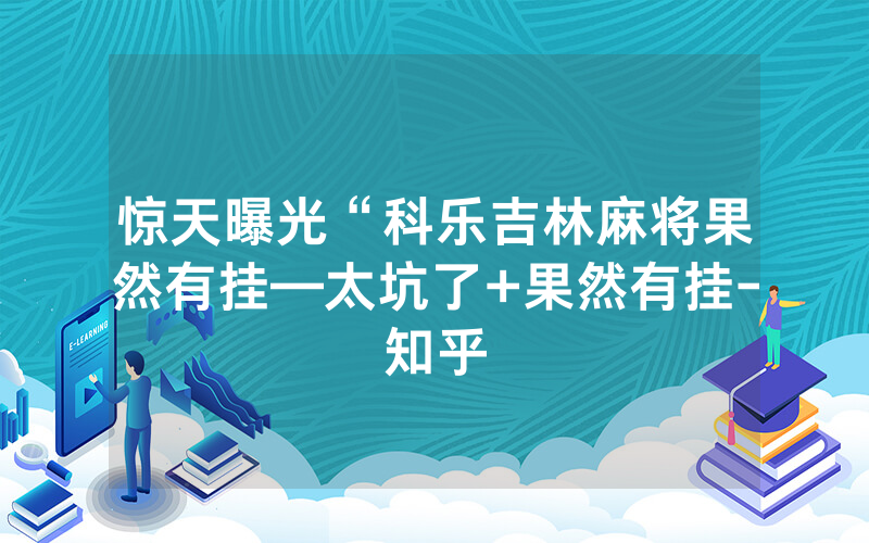 惊天曝光“科乐吉林麻将果然有挂—太坑了+果然有挂-知乎