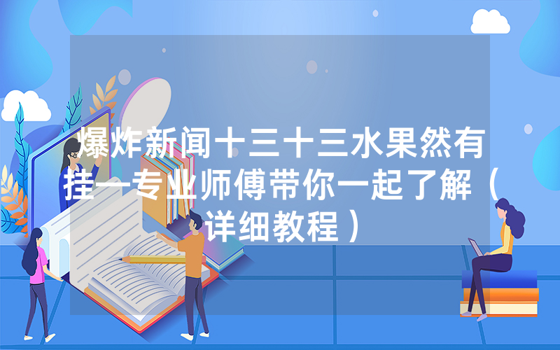 爆炸新闻十三十三水果然有挂—专业师傅带你一起了解（详细教程）