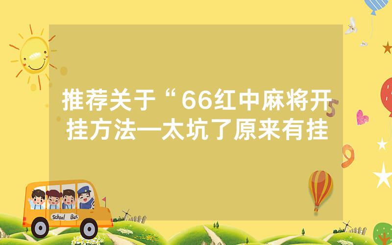 推荐关于“66红中麻将开挂方法—太坑了原来有挂