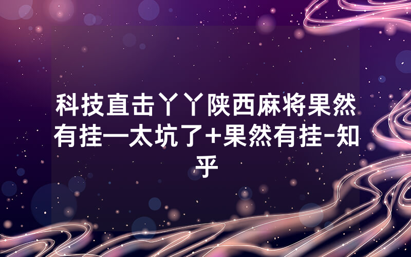 科技直击丫丫陕西麻将果然有挂—太坑了+果然有挂-知乎