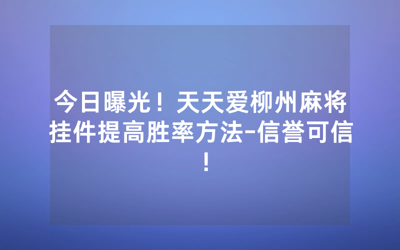 今日曝光！天天爱柳州麻将挂件提高胜率方法-信誉可信！
