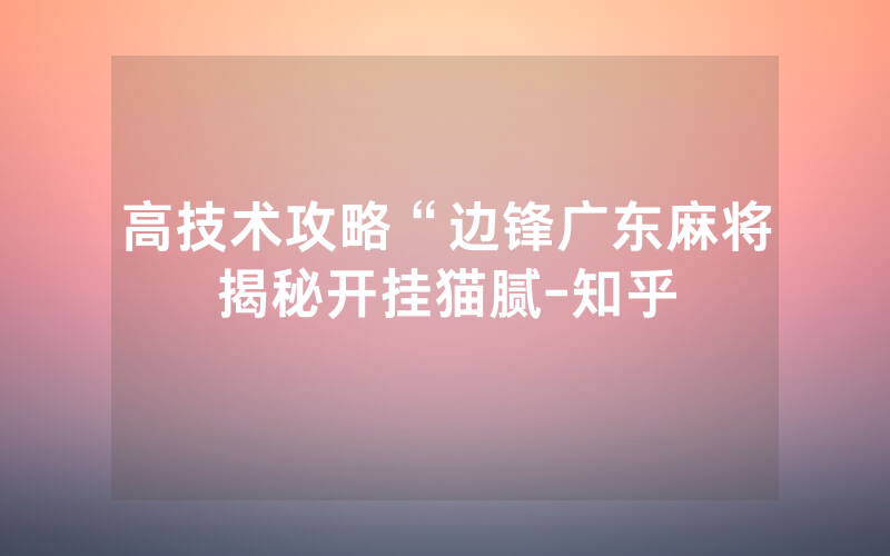 高技术攻略“边锋广东麻将揭秘开挂猫腻-知乎