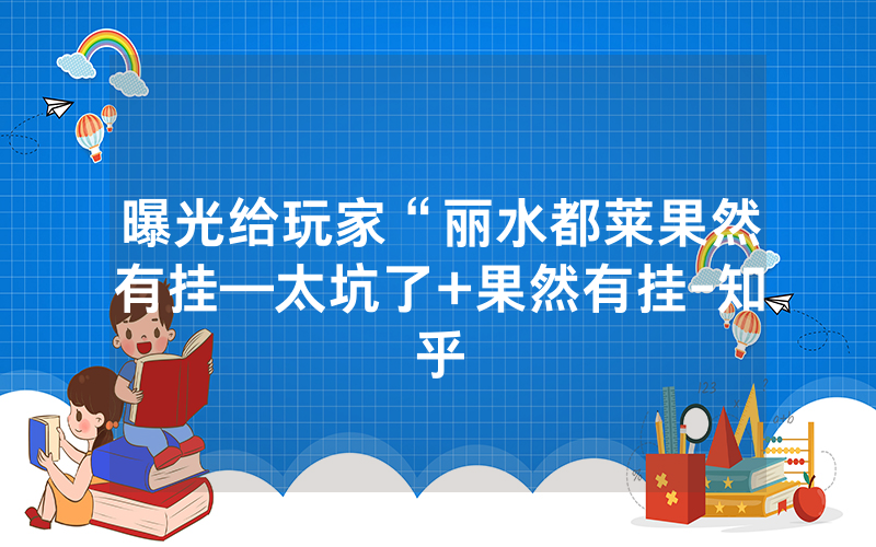 曝光给玩家“丽水都莱果然有挂—太坑了+果然有挂-知乎