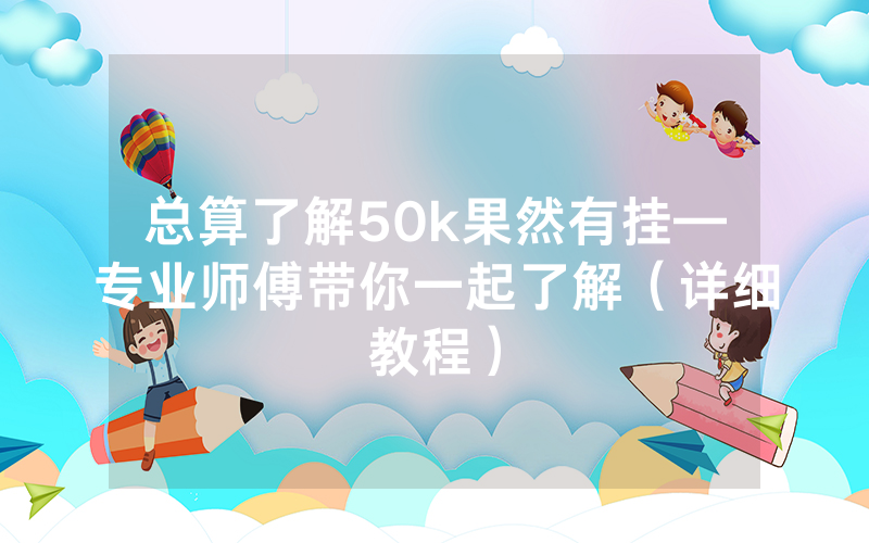 总算了解50k果然有挂—专业师傅带你一起了解（详细教程）