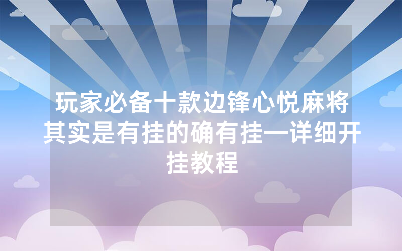 玩家必备十款边锋心悦麻将其实是有挂的确有挂—详细开挂教程