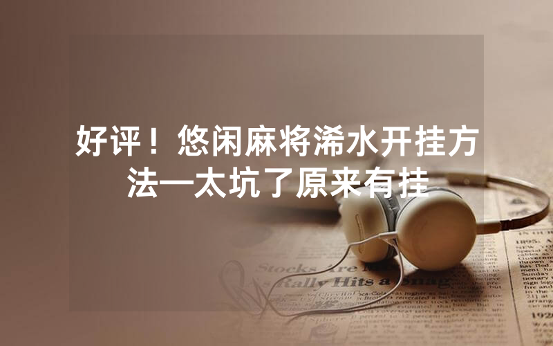 好评！悠闲麻将浠水开挂方法—太坑了原来有挂