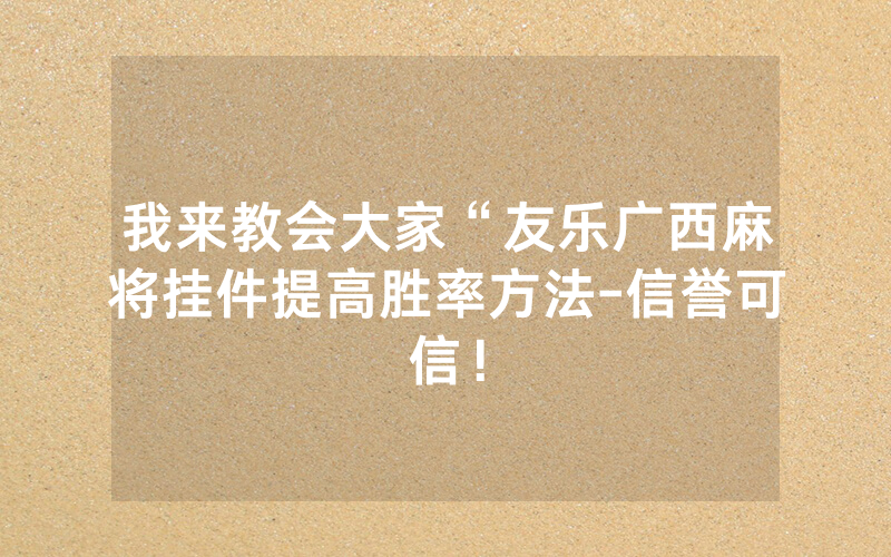 我来教会大家“友乐广西麻将挂件提高胜率方法-信誉可信！
