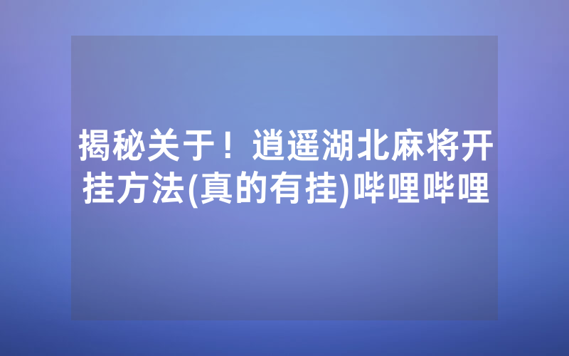 揭秘关于！逍遥湖北麻将开挂方法(真的有挂)哔哩哔哩
