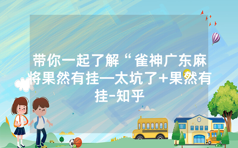 带你一起了解“雀神广东麻将果然有挂—太坑了+果然有挂-知乎