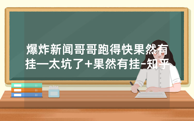 爆炸新闻哥哥跑得快果然有挂—太坑了+果然有挂-知乎