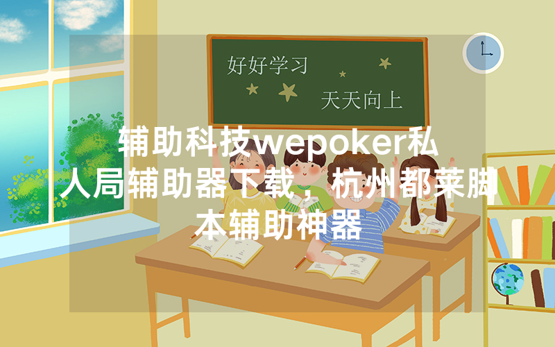 辅助科技wepoker私人局辅助器下载，杭州都莱脚本辅助神器