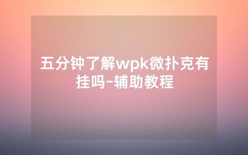 五分钟了解wpk微扑克有挂吗-辅助教程