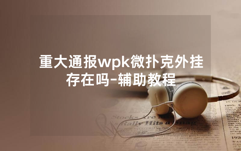 重大通报wpk微扑克外挂存在吗-辅助教程