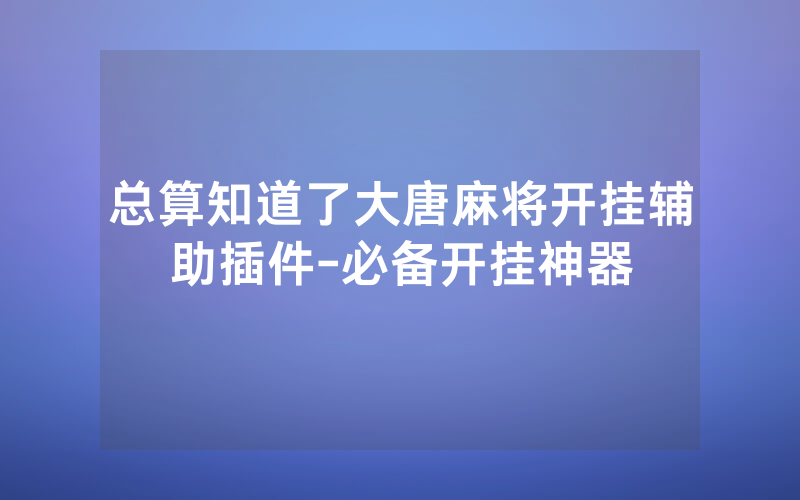 总算知道了大唐麻将开挂辅助插件-必备开挂神器
