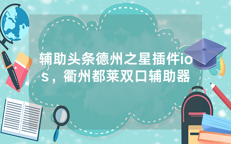 辅助头条德州之星插件ios，衢州都莱双口辅助器