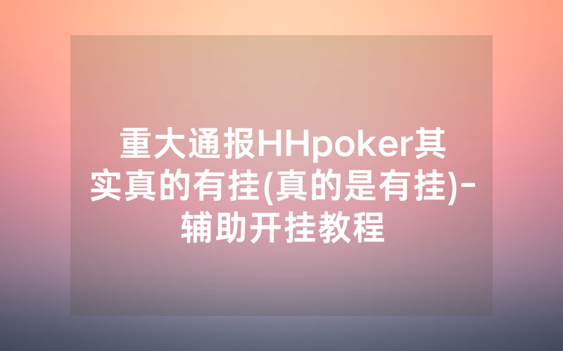 重大通报HHpoker其实真的有挂(真的是有挂)-辅助开挂教程